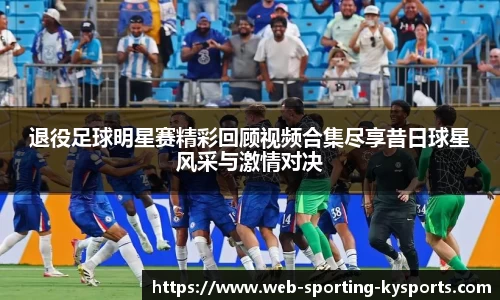 退役足球明星赛精彩回顾视频合集尽享昔日球星风采与激情对决
