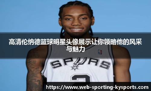高清伦纳德篮球明星头像展示让你领略他的风采与魅力